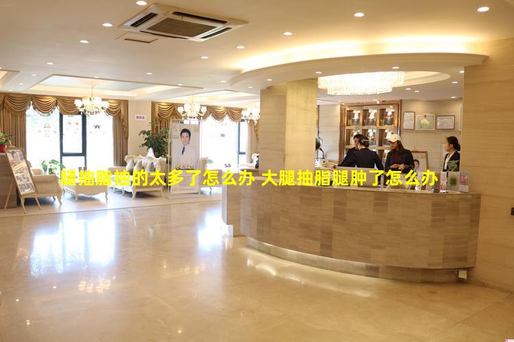 腿抽脂抽的太多了怎么办 大腿抽脂腿肿了怎么办